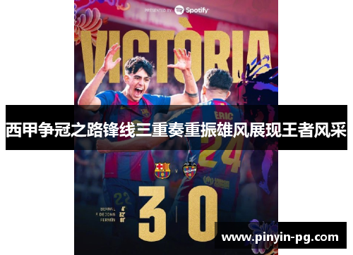 西甲争冠之路锋线三重奏重振雄风展现王者风采 西甲争冠之路锋线三重奏重振雄风展现王者风采