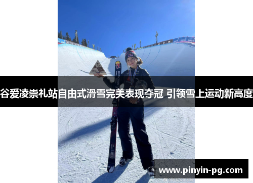 谷爱凌崇礼站自由式滑雪完美表现夺冠 引领雪上运动新高度 谷爱凌崇礼站自由式滑雪完美表现夺冠 引领雪上运动新高度