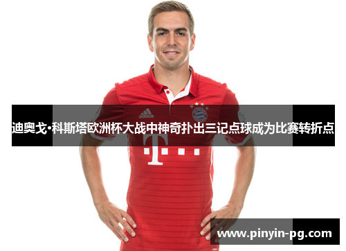 迪奥戈·科斯塔欧洲杯大战中神奇扑出三记点球成为比赛转折点 迪奥戈·科斯塔欧洲杯大战中神奇扑出三记点球成为比赛转折点