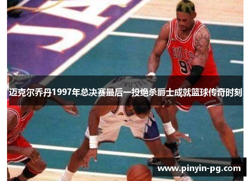 迈克尔乔丹1997年总决赛最后一投绝杀爵士成就篮球传奇时刻 迈克尔乔丹1997年总决赛最后一投绝杀爵士成就篮球传奇时刻