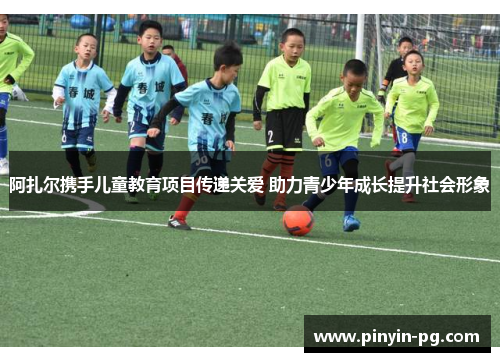 阿扎尔携手儿童教育项目传递关爱 助力青少年成长提升社会形象 阿扎尔携手儿童教育项目传递关爱 助力青少年成长提升社会形象