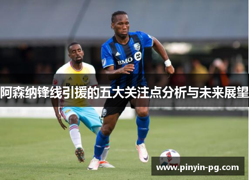 阿森纳锋线引援的五大关注点分析与未来展望 阿森纳锋线引援的五大关注点分析与未来展望