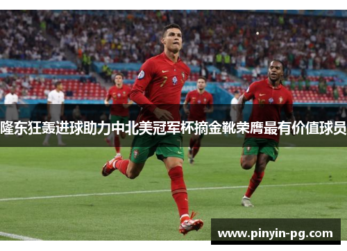 隆东狂轰进球助力中北美冠军杯摘金靴荣膺最有价值球员 隆东狂轰进球助力中北美冠军杯摘金靴荣膺最有价值球员