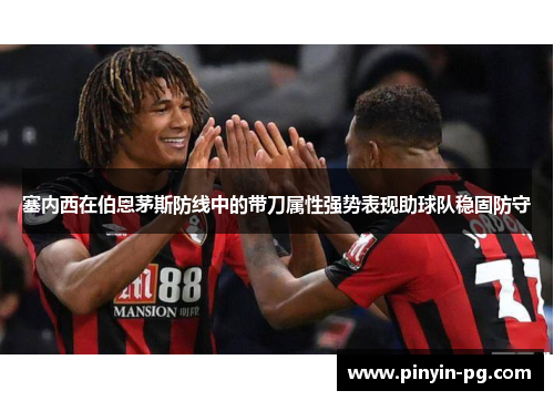 塞内西在伯恩茅斯防线中的带刀属性强势表现助球队稳固防守 塞内西在伯恩茅斯防线中的带刀属性强势表现助球队稳固防守