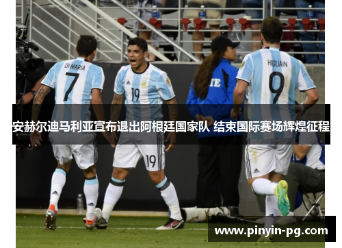 安赫尔迪马利亚宣布退出阿根廷国家队 结束国际赛场辉煌征程