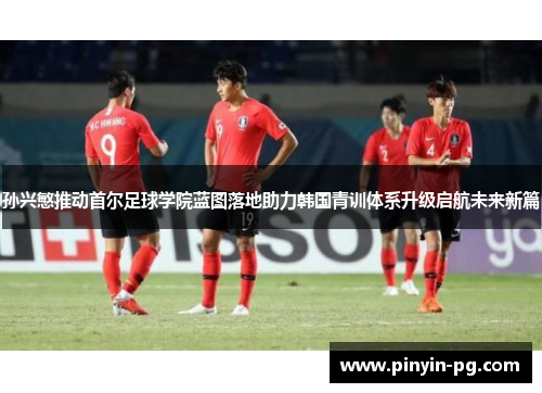 孙兴慜推动首尔足球学院蓝图落地助力韩国青训体系升级启航未来新篇 孙兴慜推动首尔足球学院蓝图落地助力韩国青训体系升级启航未来新篇