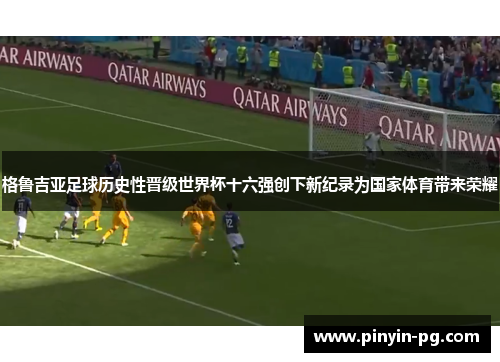 格鲁吉亚足球历史性晋级世界杯十六强创下新纪录为国家体育带来荣耀 格鲁吉亚足球历史性晋级世界杯十六强创下新纪录为国家体育带来荣耀