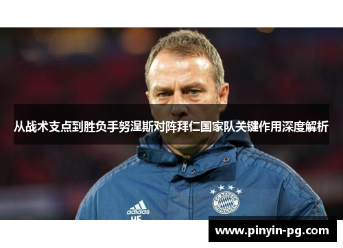从战术支点到胜负手努涅斯对阵拜仁国家队关键作用深度解析 从战术支点到胜负手努涅斯对阵拜仁国家队关键作用深度解析