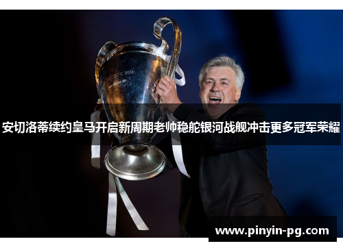 安切洛蒂续约皇马开启新周期老帅稳舵银河战舰冲击更多冠军荣耀 安切洛蒂续约皇马开启新周期老帅稳舵银河战舰冲击更多冠军荣耀