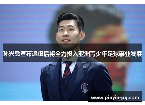 孙兴慜宣布退役后将全力投入亚洲青少年足球事业发展 孙兴慜宣布退役后将全力投入亚洲青少年足球事业发展